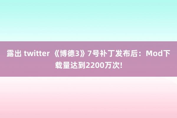 露出 twitter 《博德3》7号补丁发布后：Mod下载量达到2200万次!