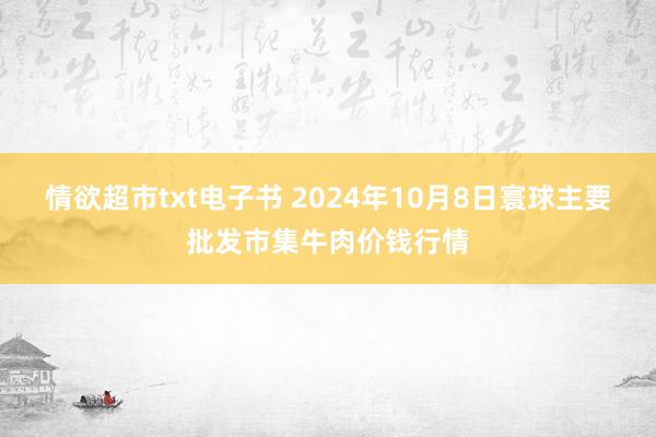 情欲超市txt电子书 2024年10月8日寰球主要批发市集牛肉价钱行情