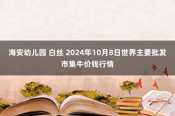 海安幼儿园 白丝 2024年10月8日世界主要批发市集牛价钱行情