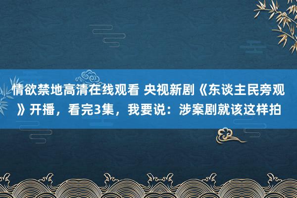 情欲禁地高清在线观看 央视新剧《东谈主民旁观》开播，看完3集，我要说：涉案剧就该这样拍