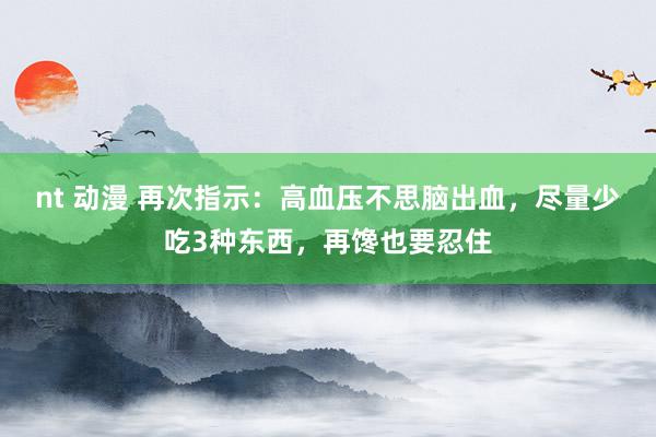 nt 动漫 再次指示：高血压不思脑出血，尽量少吃3种东西，再馋也要忍住