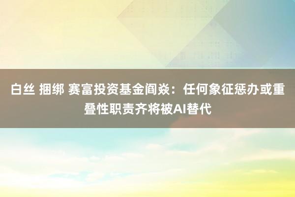 白丝 捆绑 赛富投资基金阎焱：任何象征惩办或重叠性职责齐将被AI替代