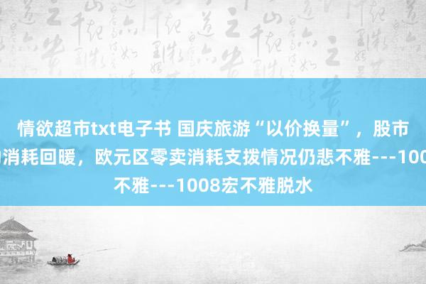 情欲超市txt电子书 国庆旅游“以价换量”，股市金钱效应有助消耗回暖，欧元区零卖消耗支拨情况仍悲不雅---1008宏不雅脱水