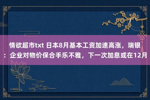 情欲超市txt 日本8月基本工资加速高涨，瑞银：企业对物价保合手乐不雅，下一次加息或在12月