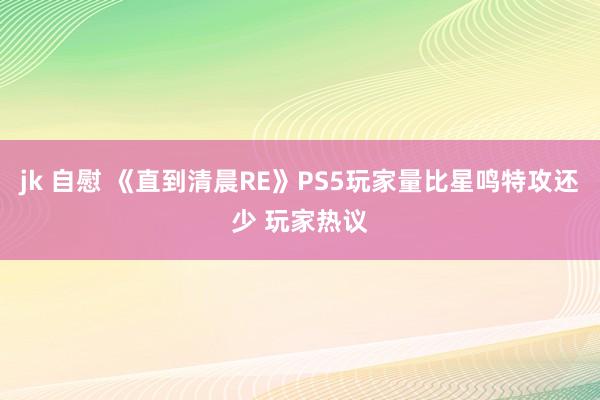 jk 自慰 《直到清晨RE》PS5玩家量比星鸣特攻还少 玩家热议