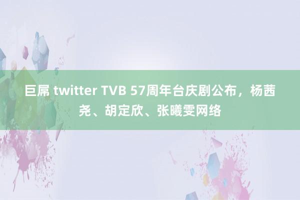 巨屌 twitter TVB 57周年台庆剧公布，杨茜尧、胡定欣、张曦雯网络