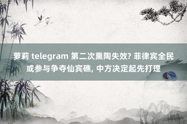 萝莉 telegram 第二次熏陶失效? 菲律宾全民或参与争夺仙宾礁， 中方决定起先打理