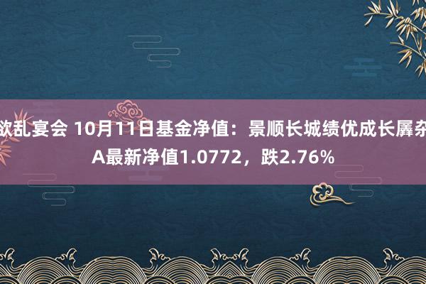 欲乱宴会 10月11日基金净值：景顺长城绩优成长羼杂A最新净值1.0772，跌2.76%