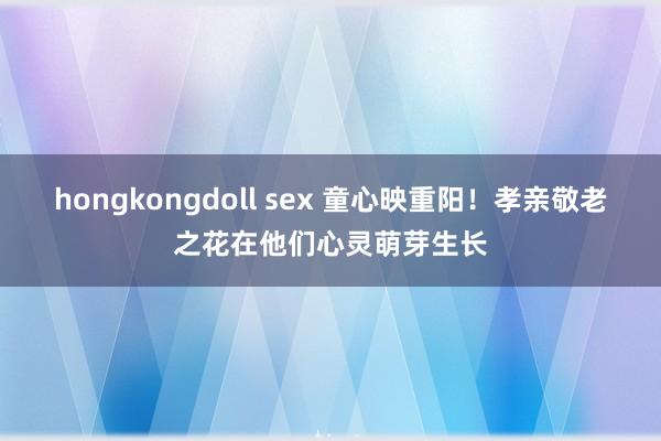 hongkongdoll sex 童心映重阳！孝亲敬老之花在他们心灵萌芽生长