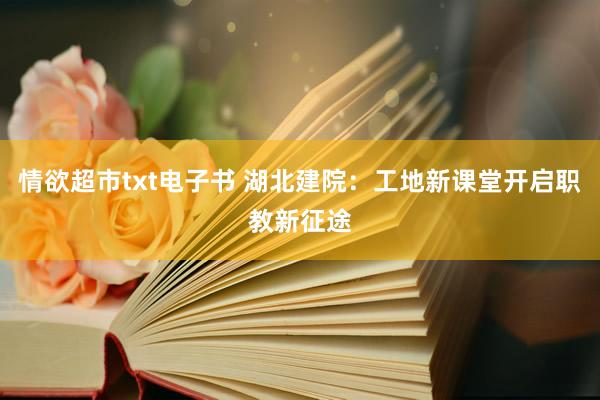 情欲超市txt电子书 湖北建院：工地新课堂开启职教新征途