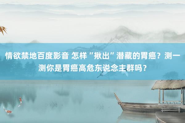 情欲禁地百度影音 怎样“揪出”潜藏的胃癌？测一测你是胃癌高危东说念主群吗？