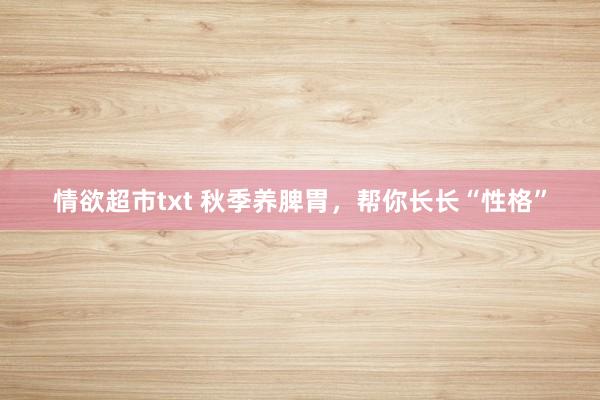 情欲超市txt 秋季养脾胃，帮你长长“性格”