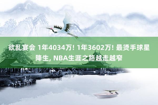 欲乱宴会 1年4034万! 1年3602万! 最烫手球星降生， NBA生涯之路越走越窄