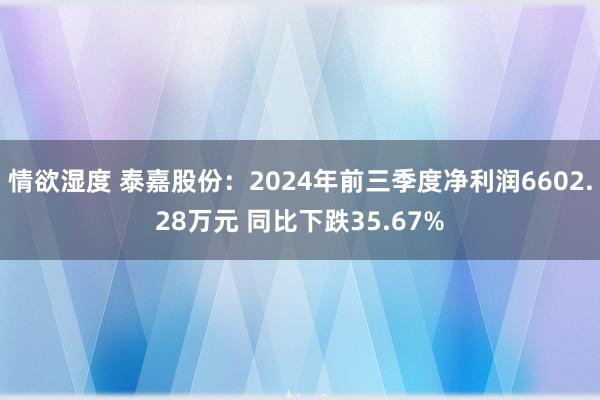 情欲湿度 泰嘉股份：2024年前三季度净利润6602.28万元 同比下跌35.67%