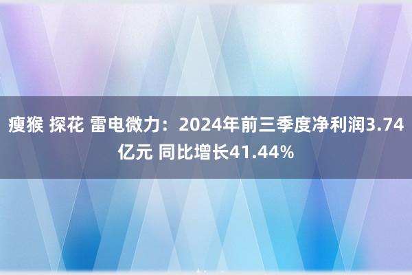 瘦猴 探花 雷电微力：2024年前三季度净利润3.74亿元 同比增长41.44%