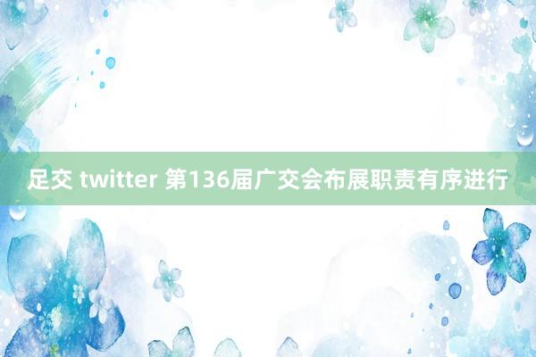 足交 twitter 第136届广交会布展职责有序进行