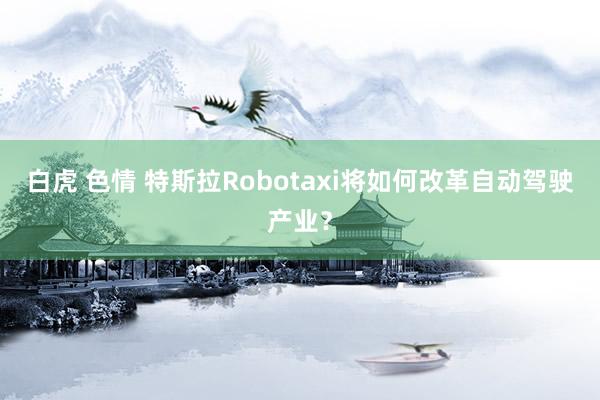 白虎 色情 特斯拉Robotaxi将如何改革自动驾驶产业？