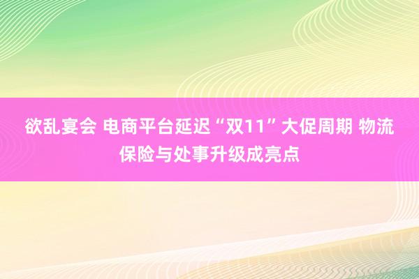 欲乱宴会 电商平台延迟“双11”大促周期 物流保险与处事升级成亮点