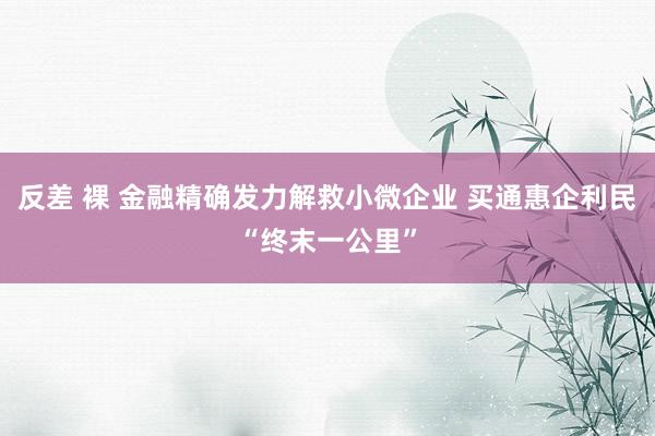 反差 裸 金融精确发力解救小微企业 买通惠企利民“终末一公里”