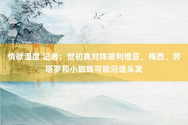 情欲湿度 记者：世初赛对阵玻利维亚，梅西、劳塔罗和小蜘蛛可能沿途头发