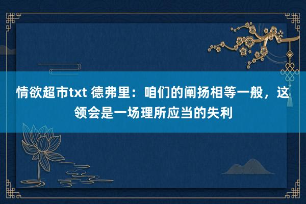 情欲超市txt 德弗里：咱们的阐扬相等一般，这领会是一场理所应当的失利