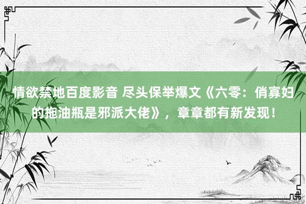 情欲禁地百度影音 尽头保举爆文《六零：俏寡妇的拖油瓶是邪派大佬》，章章都有新发现！