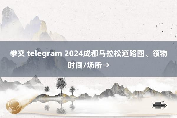 拳交 telegram 2024成都马拉松道路图、领物时间/场所→