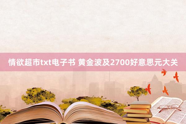 情欲超市txt电子书 黄金波及2700好意思元大关