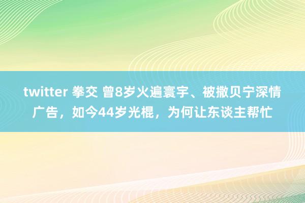 twitter 拳交 曾8岁火遍寰宇、被撒贝宁深情广告，如今44岁光棍，为何让东谈主帮忙