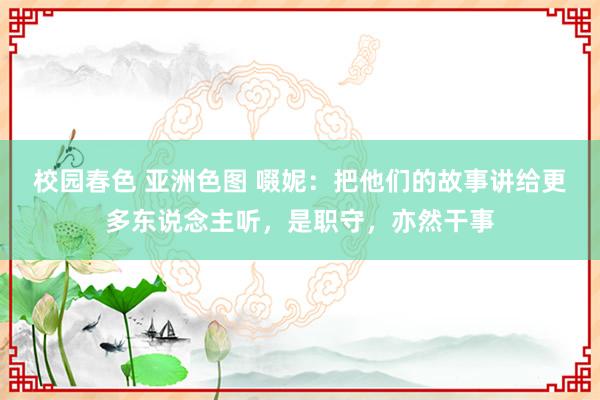 校园春色 亚洲色图 啜妮：把他们的故事讲给更多东说念主听，是职守，亦然干事