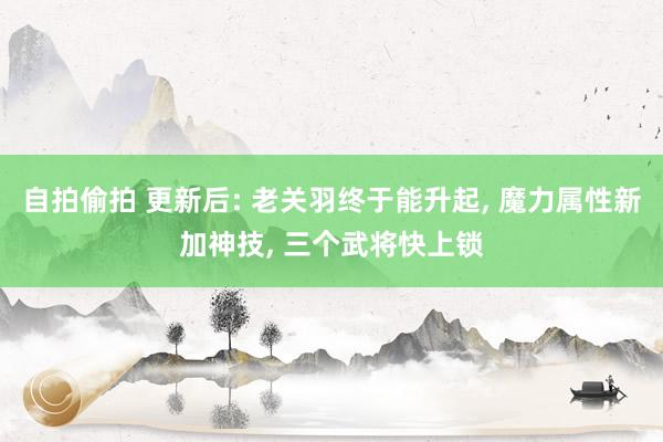 自拍偷拍 更新后: 老关羽终于能升起， 魔力属性新加神技， 三个武将快上锁