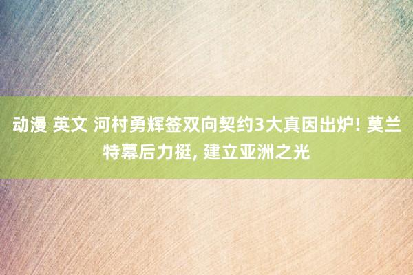 动漫 英文 河村勇辉签双向契约3大真因出炉! 莫兰特幕后力挺， 建立亚洲之光