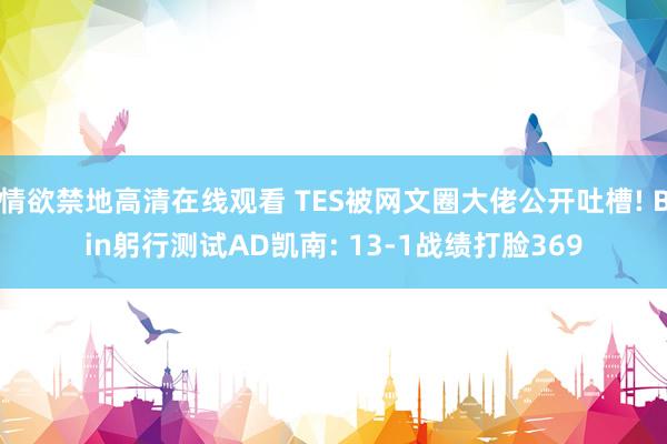 情欲禁地高清在线观看 TES被网文圈大佬公开吐槽! Bin躬行测试AD凯南: 13-1战绩打脸369