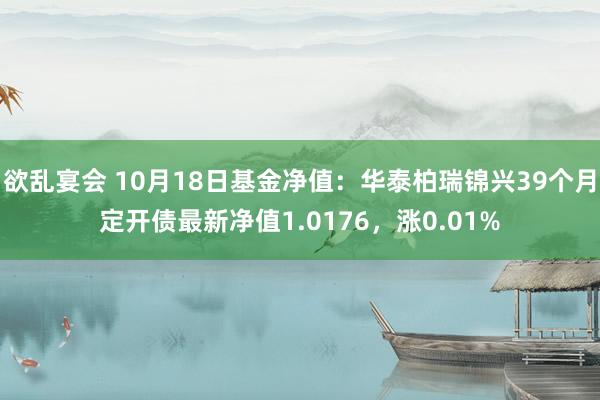 欲乱宴会 10月18日基金净值：华泰柏瑞锦兴39个月定开债最新净值1.0176，涨0.01%