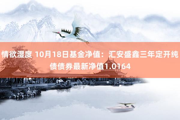 情欲湿度 10月18日基金净值：汇安盛鑫三年定开纯债债券最新净值1.0164