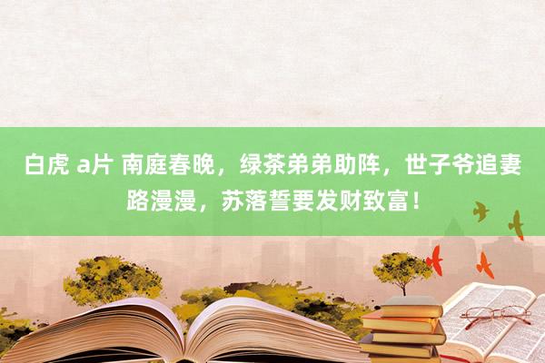 白虎 a片 南庭春晚，绿茶弟弟助阵，世子爷追妻路漫漫，苏落誓要发财致富！