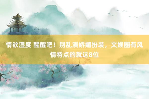 情欲湿度 醒醒吧！别乱演娇媚扮装，文娱圈有风情特点的就这8位