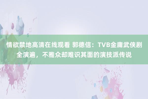 情欲禁地高清在线观看 郭德信：TVB金庸武侠剧全演遍，不雅众却难识其面的演技派传说