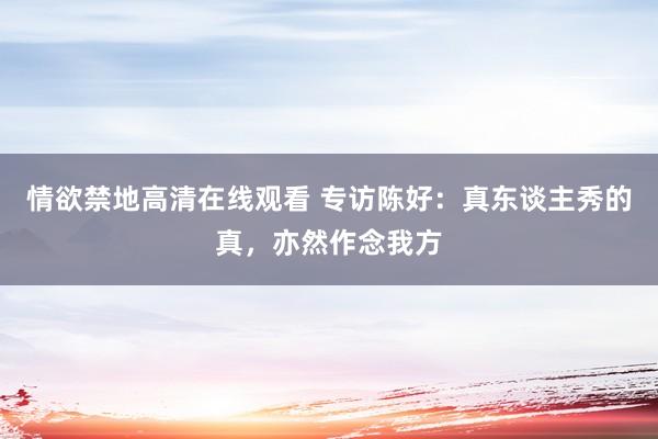 情欲禁地高清在线观看 专访陈好：真东谈主秀的真，亦然作念我方