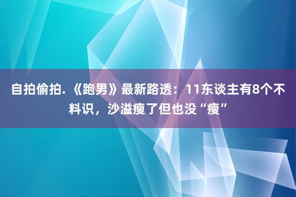 自拍偷拍. 《跑男》最新路透：11东谈主有8个不料识，沙溢瘦了但也没“瘦”