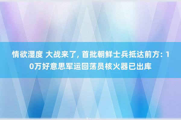 情欲湿度 大战来了， 首批朝鲜士兵抵达前方: 10万好意思军运回荡员核火器已出库