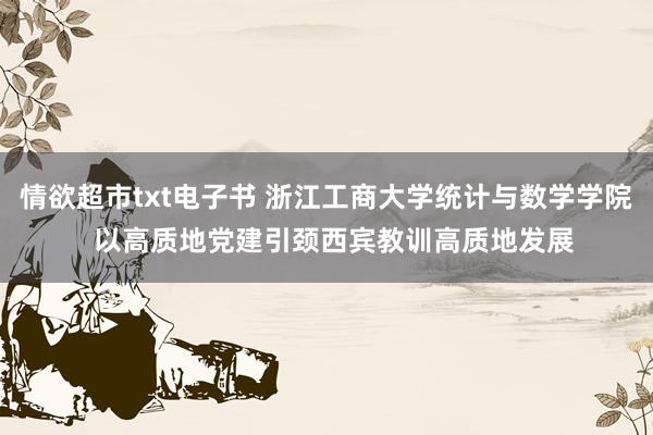 情欲超市txt电子书 浙江工商大学统计与数学学院  以高质地党建引颈西宾教训高质地发展