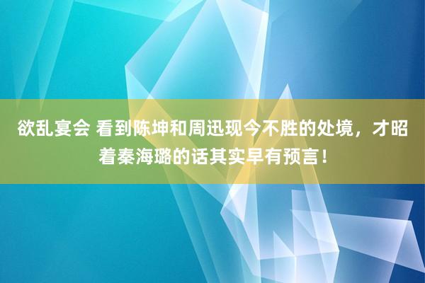 欲乱宴会 看到陈坤和周迅现今不胜的处境，才昭着秦海璐的话其实早有预言！