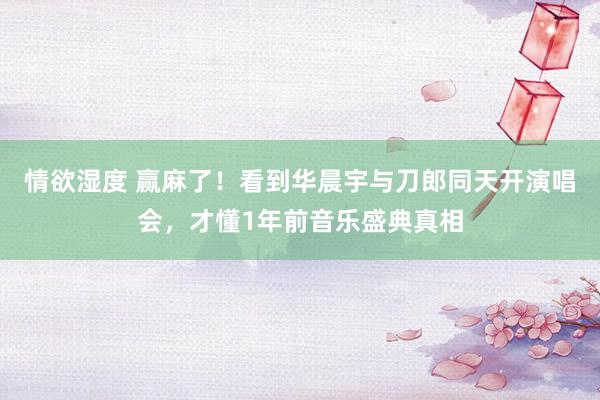 情欲湿度 赢麻了！看到华晨宇与刀郎同天开演唱会，才懂1年前音乐盛典真相