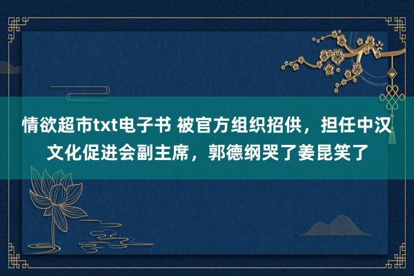 情欲超市txt电子书 被官方组织招供，担任中汉文化促进会副主席，郭德纲哭了姜昆笑了