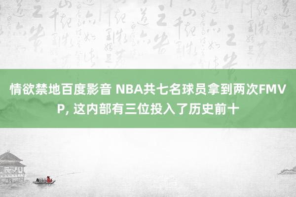 情欲禁地百度影音 NBA共七名球员拿到两次FMVP， 这内部有三位投入了历史前十