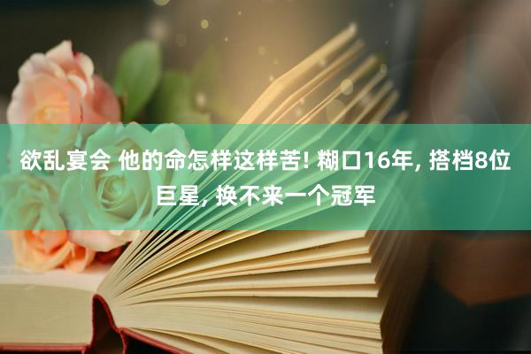 欲乱宴会 他的命怎样这样苦! 糊口16年， 搭档8位巨星， 换不来一个冠军