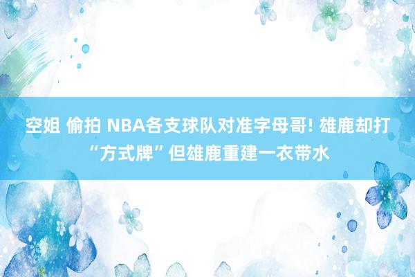 空姐 偷拍 NBA各支球队对准字母哥! 雄鹿却打“方式牌”但雄鹿重建一衣带水