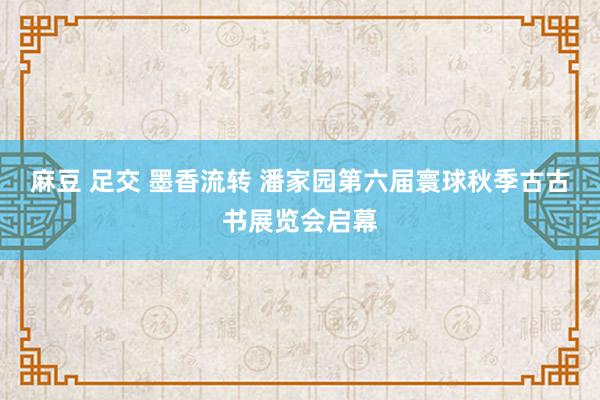 麻豆 足交 墨香流转 潘家园第六届寰球秋季古古书展览会启幕