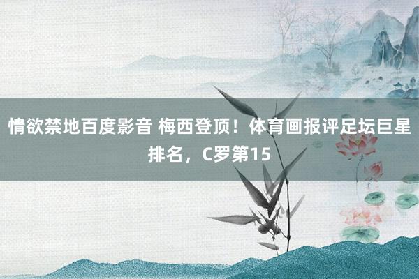 情欲禁地百度影音 梅西登顶！体育画报评足坛巨星排名，C罗第15